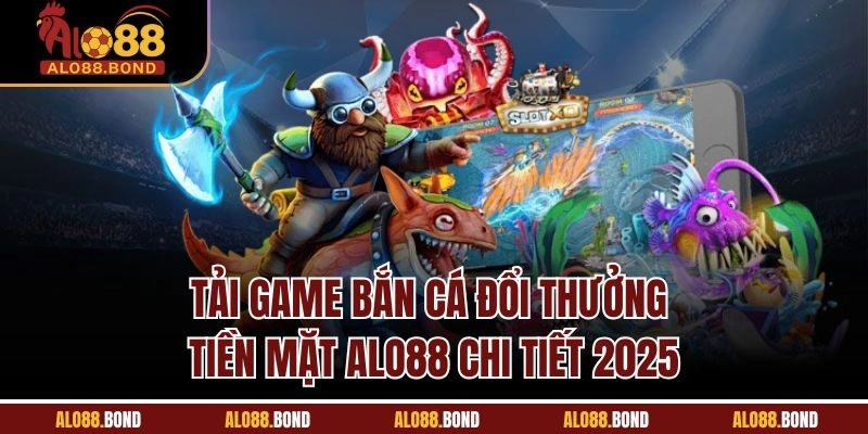 Tải Game Bắn Cá Đổi Thưởng Tiền Mặt ALO88 Chi Tiết 2025